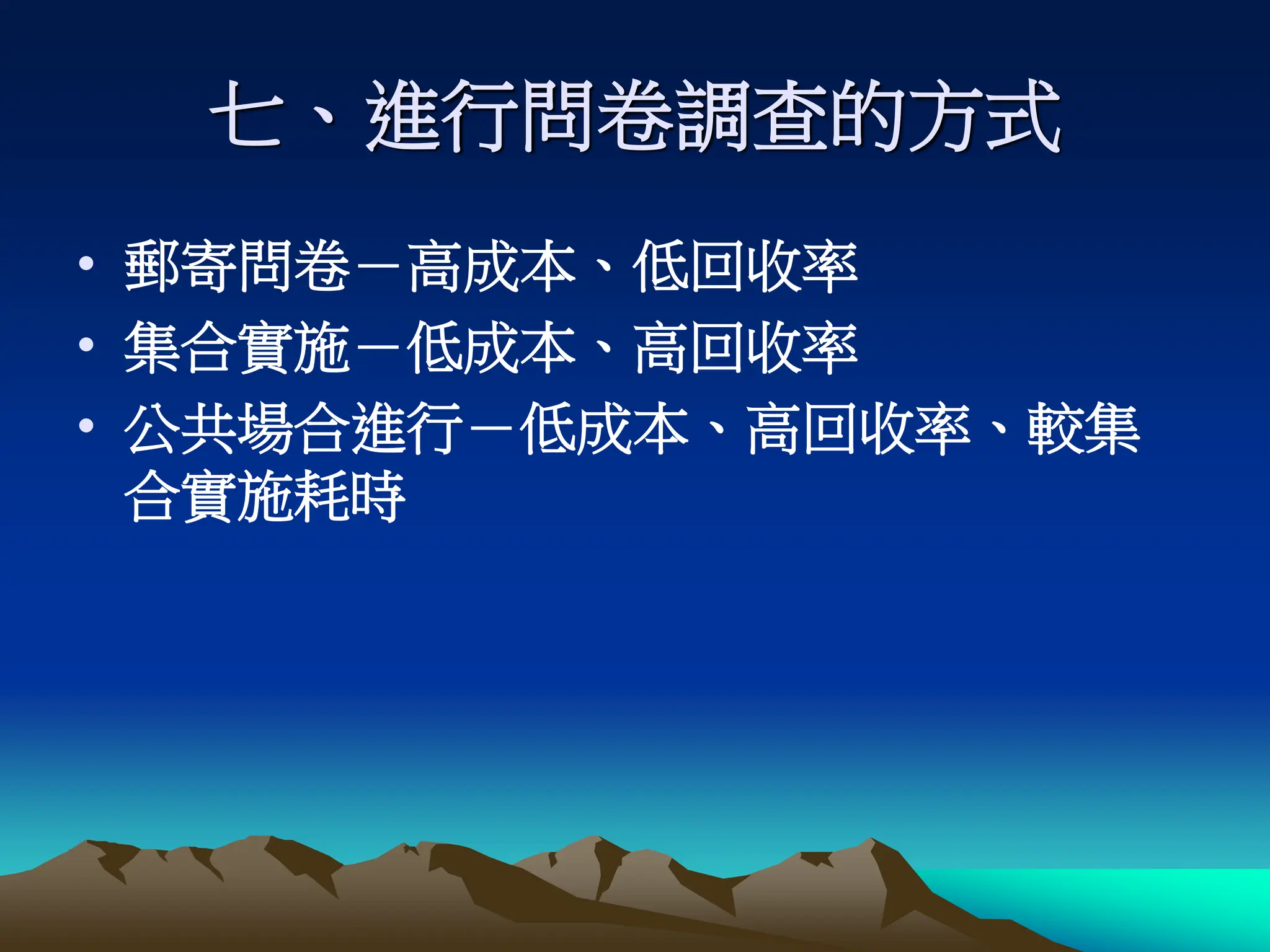 七、進行問卷調查的方式
• 郵寄問卷－高成本、低回收率
• 集合實施－低成本、高回收率
• 公共場合進行－低成本、高回收率、較集
合實施耗時
 