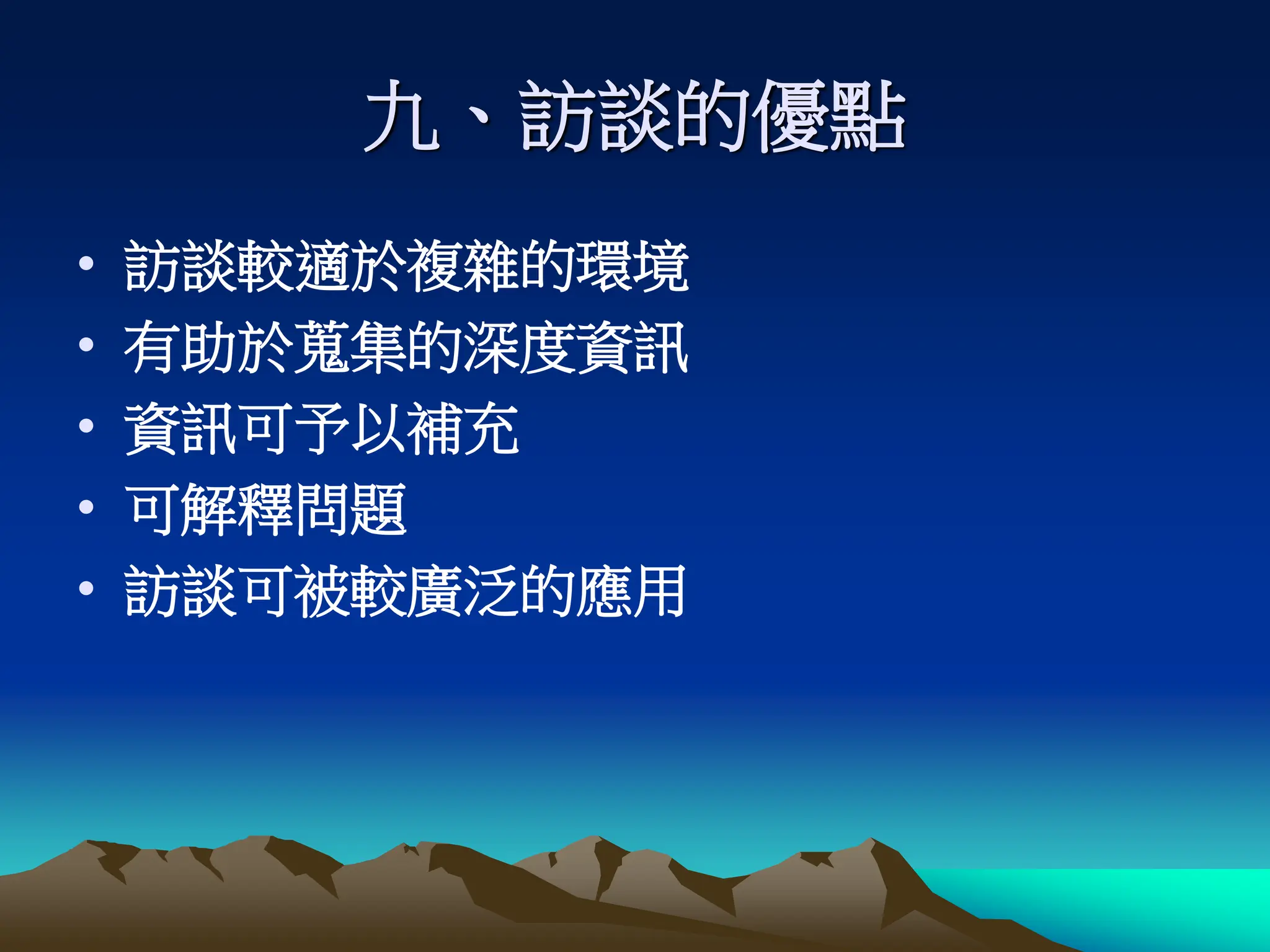 九、訪談的優點
• 訪談較適於複雜的環境
• 有助於蒐集的深度資訊
• 資訊可予以補充
• 可解釋問題
• 訪談可被較廣泛的應用
 