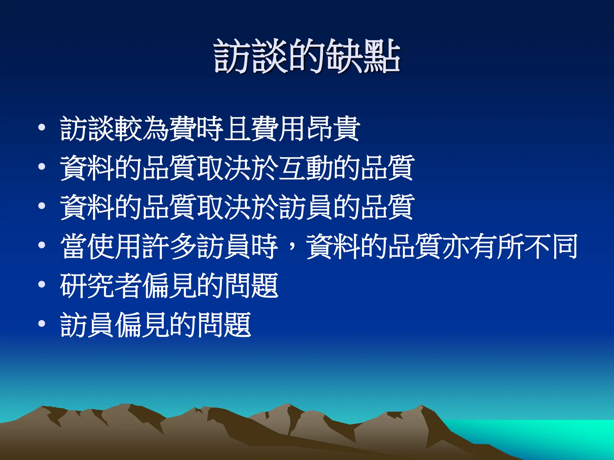 訪談的缺點
• 訪談較為費時且費用昂貴
• 資料的品質取決於互動的品質
• 資料的品質取決於訪員的品質
• 當使用許多訪員時，資料的品質亦有所不同
• 研究者偏見的問題
• 訪員偏見的問題
 