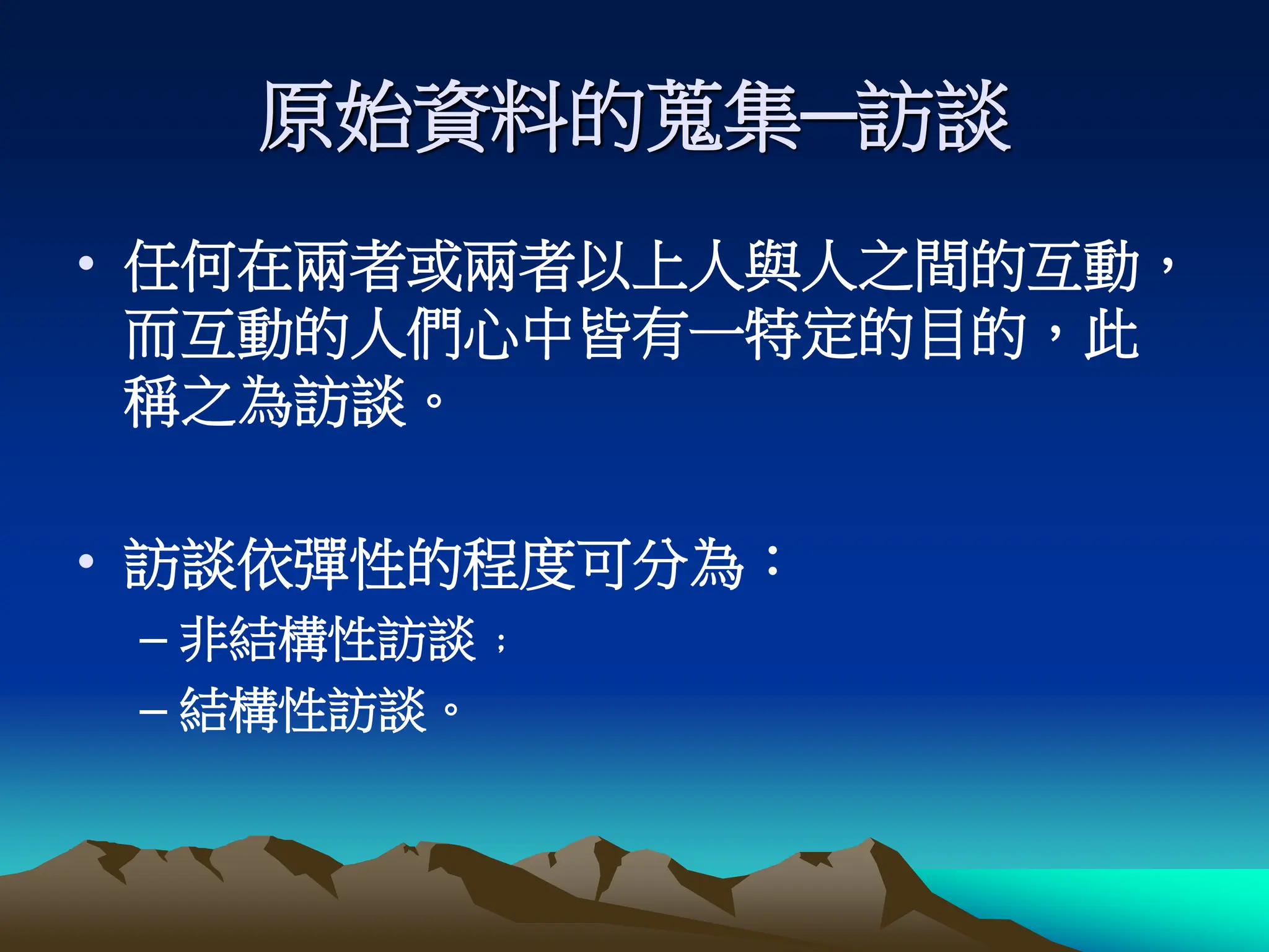 原始資料的蒐集─訪談
• 任何在兩者或兩者以上人與人之間的互動，
而互動的人們心中皆有一特定的目的，此
稱之為訪談。
• 訪談依彈性的程度可分為：
– 非結構性訪談﹔
– 結構性訪談。
 