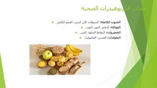 ‫الصحية‬ ‫الكربوهيدرات‬ ‫مصادر‬
 ‫الكاملة‬ ‫الحبوب‬
:
‫الكامل‬ ‫القمح‬ ،‫البني‬ ‫األرز‬ ،‫الشوفان‬
.
 ‫الفواكه‬
:
‫التوت‬ ،‫الموز‬ ،‫التفاح‬
.
 ‫الخضروات‬
:
‫الجزر‬ ،‫الحلوة‬ ‫البطاطا‬
.
 ‫البقوليات‬
:
‫الفاصولياء‬ ،‫العدس‬
.
 