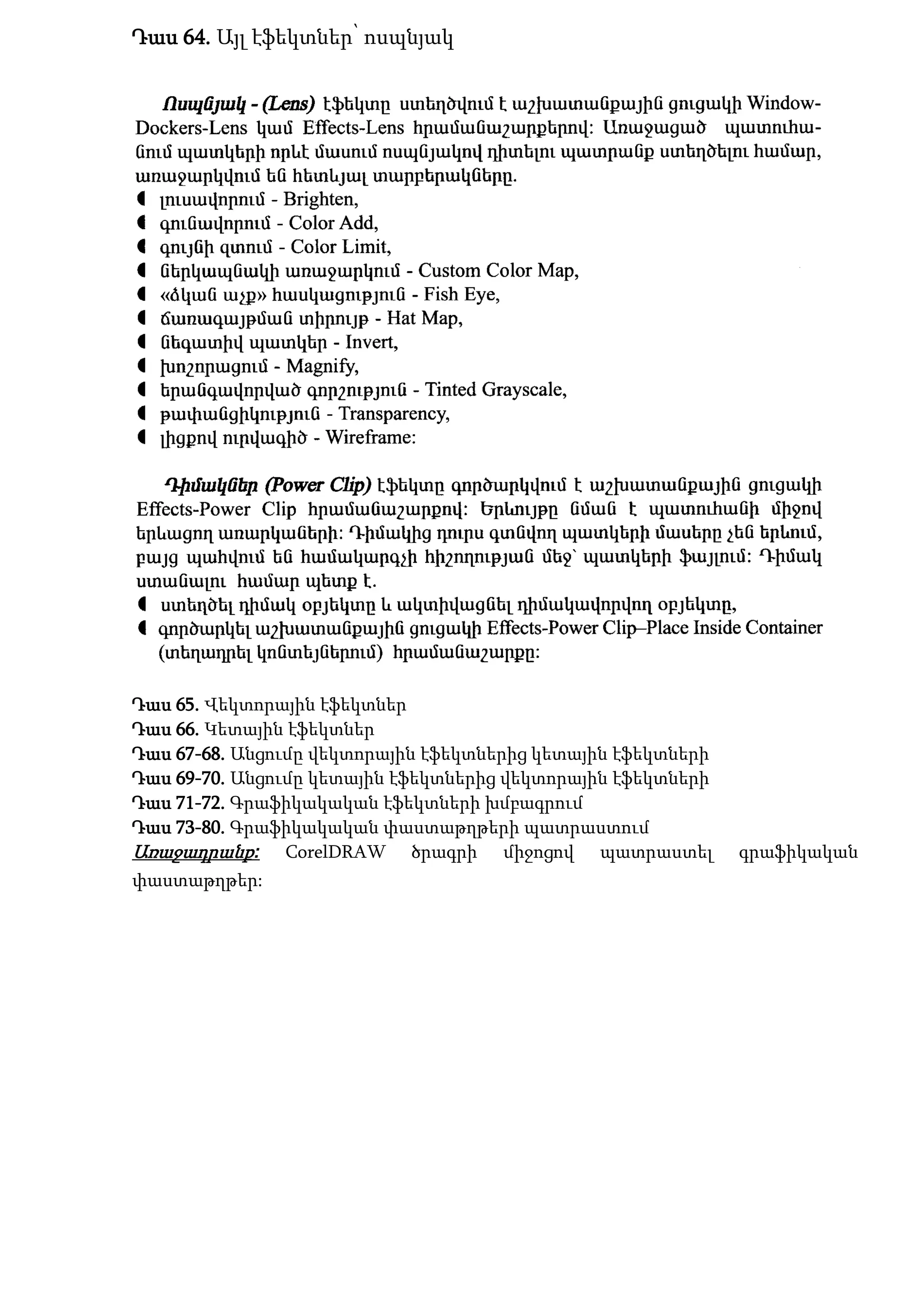 Դաս 64. Այլ էֆեկտներ՝ ոսպնյակ
Դաս 65. Վեկտորային էֆեկտներ
Դաս 66. Կետային էֆեկտներ
Դաս 67-68. Անցումը վեկտորային էֆեկտներից կետային էֆեկտների
Դաս 69-70. Անցումը կետային էֆեկտներից վեկտորային էֆեկտների
Դաս 71-72. Գրաֆիկակական էֆեկտների խմբագրում
Դաս 73-80. Գրաֆիկակական փաստաթղթերի պատրաստում
Առաջադրանք: CorelDRAW ծրագրի միջոցով պատրաստել գրաֆիկական
փաստաթղթեր:
 