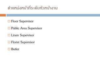ตาแหน่งหน้าที่ระดับหัวหน้างาน
 Floor Supervisor
 Public Area Supervisor
 Linen Supervisor
 Florist Supervisor
 Butler
 