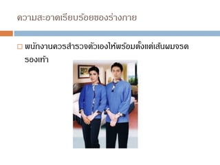 ความสะอาดเรียบร้อยของร่างกาย
 พนักงานควรสารวจตัวเองให้พร้อมตั้งแต่เส้นผมจรด
รองเท้า
 