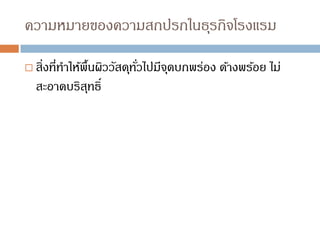 ความหมายของความสกปรกในธุรกิจโรงแรม
 สิ่งที่ทาให้พื้นผิววัสดุทั่วไปมีจุดบกพร่อง ด้างพร้อย ไม่
สะอาดบริสุทธิ์
 
