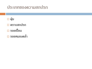 ประเภทของความสกปรก
 ฝุ่น
 คราบสกปรก
 รอยเปื้อน
 รอยหมองคล้า
 