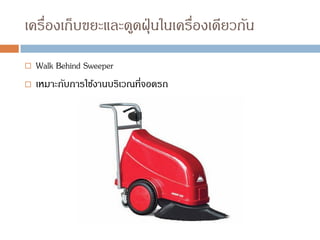 เครื่องเก็บขยะและดูดฝุ่นในเครื่องเดียวกัน
 Walk Behind Sweeper
 เหมาะกับการใช้งานบริเวณที่จอดรถ
 