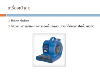 เครื่องเป่าลม
 Blower Machine
 ใช้ช่วยในการเป่าลมหลังการลงพื้น ซักพรมหรือที่ที่ต้องการให้พื้นแห้งเร็ว
 
