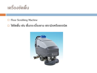 เครื่องขัดพื้น
 Floor Scrubbing Machine
 ใช้ขัดพื้น เช่น พื้นกระเบื้องยาง เซรามิกหรือแกรนิต
 