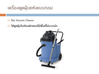 เครื่องดูดฝุ่นแห้งแบบกลม
 Dry Vacuum Cleaner
 ใช้ดูดฝุ่นในห้องพักแขกที่มีพื้นที่ไม่มากนัก
 