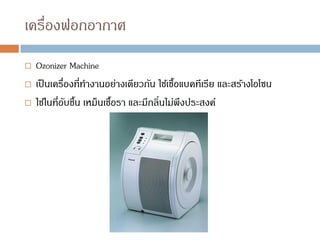 เครื่องฟอกอากาศ
 Ozonizer Machine
 เป็นเครื่องที่ทางานอย่างเดียวกัน ใช้เชื้อแบคทีเรีย และสร้างโอโซน
 ใช้ในที่อับชื้น เหม็นเชื้อรา และมีกลิ่นไม่พึงประสงค์
 