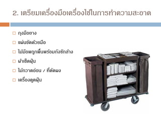 2. เตรียมเครื่องมือเครื่องใช้ในการทาความสะอาด
 ถุงมือยาง
 แผ่นขัดด้วยมือ
 ไม้ม๊อพถูกพื้นพร้อมถังซักล้าง
 ผ้าเช็ดฝุ่น
 ไม้กวาดอ่อน / ที่ตัดผง
 เครื่องดูดฝุ่น
 
