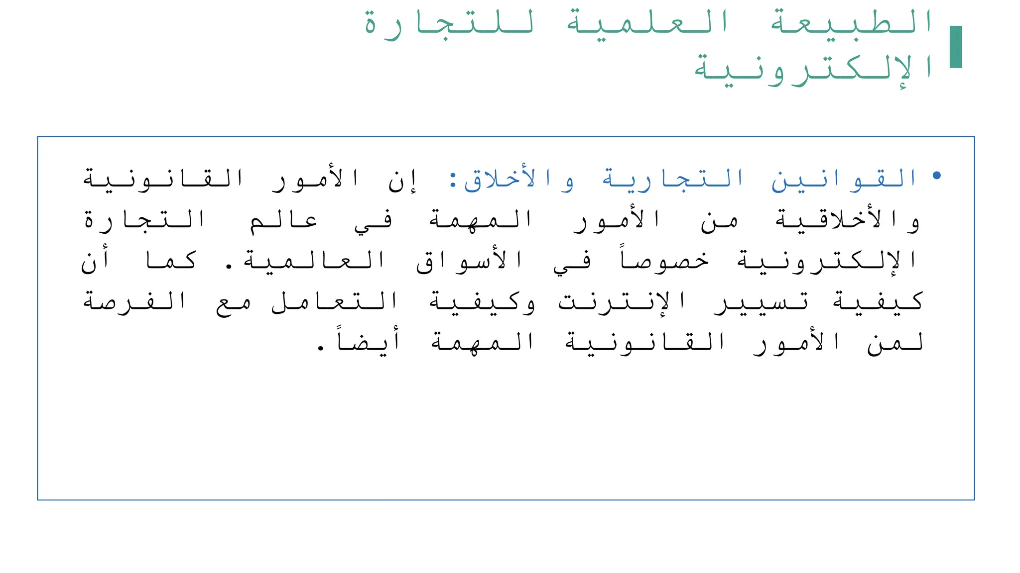 ‫للتجارة‬ ‫العلمية‬ ‫الطبيعة‬
‫اإللكترونية‬
•
‫القوانين‬
‫التجارية‬
‫واألخلق‬
:
‫إن‬
‫األمور‬
‫القانونية‬
‫واألخلقية‬
‫من‬
‫األمور‬
‫المهمة‬
‫في‬
‫عالم‬
‫التجارة‬
‫اإللكترونية‬
‫خصوصا‬
‫في‬
‫األسواق‬
‫العالمية‬
.
‫كما‬
‫أن‬
‫كيفية‬
‫تسيير‬
‫اإلنترنت‬
‫وكيفية‬
‫التعامل‬
‫مع‬
‫الفرصة‬
‫لمن‬
‫األمور‬
‫القانونية‬
‫المهمة‬
‫أيضا‬
.
 