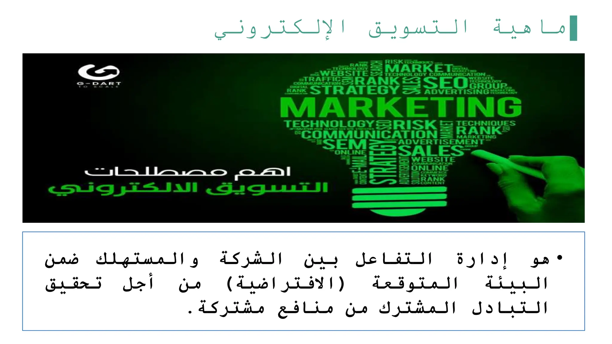 ‫اإللكتروني‬ ‫التسويق‬ ‫ماهية‬
•
‫هو‬
‫إدارة‬
‫التفاعل‬
‫بين‬
‫الشركة‬
‫والمستهلك‬
‫ضمن‬
‫البيئة‬
‫المتوقعة‬
(
‫االفتراضية‬
)
‫من‬
‫أجل‬
‫تحقيق‬
‫التبادل‬
‫المشترك‬
‫من‬
‫منافع‬
‫مشتركة‬
.
 