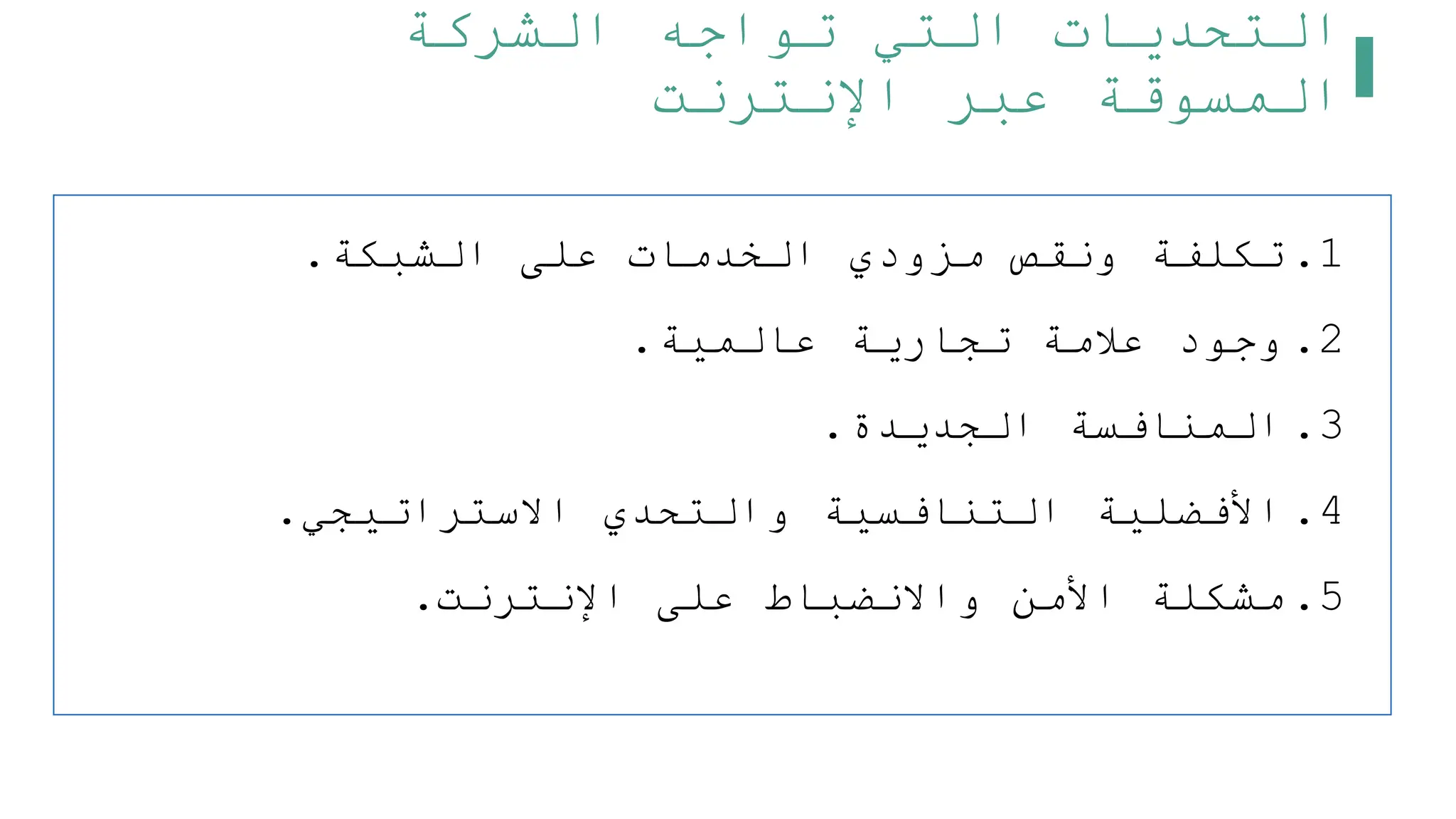 ‫الشركة‬ ‫تواجه‬ ‫التي‬ ‫التحديات‬
‫اإلنترنت‬ ‫عبر‬ ‫المسوقة‬
.1
‫الشبكة‬ ‫على‬ ‫الخدمات‬ ‫مزودي‬ ‫ونقص‬ ‫تكلفة‬
.
.2
‫عالمية‬ ‫تجارية‬ ‫علمة‬ ‫وجود‬
.
.3
‫الجديدة‬ ‫المنافسة‬
.
.4
‫االستراتيجي‬ ‫والتحدي‬ ‫التنافسية‬ ‫األفضلية‬
.
.5
‫اإلنترنت‬ ‫على‬ ‫واالنضباط‬ ‫األمن‬ ‫مشكلة‬
.
 
