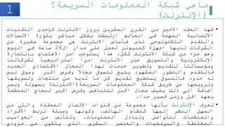 ‫السريعة؟‬ ‫المعلومات‬ ‫شبكة‬ ‫ماهي‬
(
‫اإلنترنت‬
)
1
•
‫شهد‬
‫العقد‬
‫االخير‬
‫من‬
‫القرن‬
‫العشرين‬
‫بروز‬
‫االنترنت‬
‫كإحدى‬
‫التقنيات‬
‫االتصالية‬
‫المهمة‬
‫في‬
‫العالم‬
‫ارتبطت‬
‫بشكل‬
‫مباشر‬
‫بثورة‬
‫االتصاالت‬
‫والتقدم‬
‫التكنولوجي‬
‫لذى‬
‫فأساس‬
‫االنترنت‬
‫هي‬
‫مجموعة‬
‫صغيرة‬
‫من‬
‫الشركات‬
‫لديها‬
‫اجهزة‬
‫كمبيوتر‬
‫تعمل‬
‫على‬
‫مدار‬
‫ال‬
24
‫ساعة‬
‫في‬
‫اليوم‬
‫وهم‬
‫جزء‬
‫من‬
‫شبكة‬
‫االنترنت‬
،‫ككل‬
‫هذا‬
‫يستوجب‬
‫امر‬
‫االهتمام‬
‫بالتجارة‬
‫اإللكترونية‬
‫والتسويق‬
‫عبر‬
‫االنترنت‬
‫امرا‬
‫استراتيجيا‬
‫لشركاتنا‬
‫ومؤسساتنا‬
‫لتقديم‬
‫وتطوير‬
‫خدمات‬
‫لهذا‬
‫المجال‬
‫االقتصادي‬
‫الجديد‬
‫فالتقدم‬
‫والتطور‬
‫المشهود‬
‫يتيح‬
‫للسوق‬
‫مجاال‬
‫وفرص‬
‫اكبر‬
‫وسوق‬
‫ليس‬
‫له‬
‫حدود‬
‫فالمسوق‬
‫يستطيع‬
‫تقديم‬
‫كل‬
‫ما‬
‫لديه‬
‫من‬
‫منتجات‬
‫وتسويقها‬
‫وترويجها‬
‫عن‬
‫طريق‬
‫شبكة‬
‫المعلومات‬
‫السريعة‬
(
‫االنترنت‬
)
‫بسهولة‬
‫ويسر‬
‫اضافة‬
‫الى‬
‫ذلك‬
‫يضيف‬
‫مجال‬
‫اكبر‬
‫للتنافس‬
‫وفرص‬
‫اكبر‬
‫لنجاح‬
‫المنظمة‬
‫بجهد‬
‫اقل‬
‫وزمن‬
‫قصير‬
‫جدا‬
.
•
‫تعرف‬
‫اإلنترنت‬
‫بأنها‬
‫مجموعة‬
‫من‬
‫قنوات‬
‫االتصال‬
‫المعقدة‬
‫والتي‬
‫من‬
‫السهل‬
‫النظر‬
‫إليها‬
‫كنظام‬
‫الهاتف‬
.
‫وكونها‬
‫وسيلة‬
‫تربط‬
‫األفراد‬
‫والمنظمات‬
‫للتواصل‬
‫وتبادل‬
‫المعلومات‬
.
‫وتتألف‬
‫من‬
‫الحواسيب‬
‫المختلفة‬
‫والبرمجيات‬
‫والعنصر‬
‫البشري‬
‫الذي‬
‫يتكون‬
‫من‬
‫مزودي‬
 