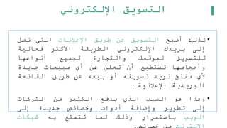 ‫اإللكتروني‬ ‫التسويق‬
•
‫لذلك‬
‫أصبح‬
‫التسويق‬
‫عن‬
‫طريق‬
‫اإلعلنات‬
‫التي‬
‫تصل‬
‫إلى‬
‫بريدك‬
‫اإللكتروني‬
‫الطريقة‬
‫األكثر‬
‫فعالية‬
‫للتسويق‬
‫لموقعك‬
‫والتجارة‬
‫لجميع‬
‫أنواعها‬
‫وأحجامها‬
‫تستطيع‬
‫أن‬
‫تعلن‬
‫عن‬
‫أي‬
‫مبيعات‬
‫جديدة‬
‫ألي‬
‫منتج‬
‫تريد‬
‫تسويقه‬
‫أو‬
‫بيعه‬
‫عن‬
‫طريق‬
‫القائمة‬
‫البريدية‬
‫اإلعلنية‬
.
•
‫وهذا‬
‫هو‬
‫السبب‬
‫الذي‬
‫يدفع‬
‫الكثير‬
‫من‬
‫الشركات‬
‫إلى‬
‫تطوير‬
‫وإضافة‬
‫أدوات‬
‫وخصائص‬
‫جديدة‬
‫إلى‬
‫الويب‬
‫باستمرار‬
‫وذلك‬
‫لما‬
‫تتمتع‬
‫به‬
‫شبكات‬
 