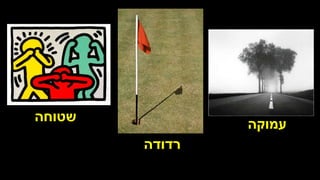 ‫שטוחה‬
‫רדודה‬
‫עמוקה‬
 