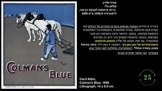 ‫ססיל‬
‫אלדין‬
‫קולמן‬
‫בלו‬
‫כרזת‬
‫פרסומת‬
‫לאבקת‬
‫כביסה‬
,
‫ליתוגרפיה‬
14X8.9
‫ס‬
"
‫מ‬
1898
Cecil Aldin,
Colman's Blue, 1898.
Lithograph, 14 x 8.9 cm.
‫ניכרים‬ ‫זו‬ ‫ביצירה‬
‫הצילום‬ ‫של‬ ‫חזותיים‬ ‫בקודים‬ ‫ושימוש‬ ‫השפעה‬
‫כמו‬
‫מרוחקת‬ ‫מבט‬ ‫נקודת‬
,
‫ואלכסונית‬ ‫גבוהה‬
,
‫האלכסונית‬ ‫והקומפוזיציה‬
‫כפתוחה‬ ‫הנתפסת‬
.
‫בנוסף‬
,
‫מקרי‬ ‫רגע‬ ‫כתפיסת‬ ‫נראה‬ ‫התיאור‬
‫במציאות‬
,
‫בפרטים‬ ‫רב‬ ‫דיוק‬ ‫ניכר‬ ‫הסוסים‬ ‫בדמויות‬ ‫ובעיקר‬
‫ובאנטומיה‬
.
‫זאת‬ ‫עם‬
,
‫אלדין‬ ‫של‬ ‫סגנונו‬
‫מהפוסט‬ ‫מושפע‬
-
‫גוך‬ ‫וואן‬ ‫גוגן‬ ‫של‬ ‫אימפרסיוניזם‬
.
‫לידי‬ ‫באה‬ ‫זו‬ ‫השפעה‬
‫בטיפול‬ ‫ביטוי‬
‫בצבע‬
,
‫ובחלל‬ ‫בצורה‬
.
‫צבע‬ ‫אזורי‬ ‫לשני‬ ‫מחולקת‬ ‫הקומפוזיציה‬
‫מקומיים‬
.
‫ועבים‬ ‫שחורים‬ ‫מתאר‬ ‫קווי‬
.
 