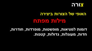 ‫צ‬
‫ורה‬
‫ביצירה‬ ‫הצורות‬ ‫של‬ ‫האופי‬
‫מפתח‬ ‫מילות‬
‫למציאות‬ ‫דומות‬
,
‫מופשטות‬
,
‫מופרדות‬
,
‫חודרות‬
,
‫חדות‬
,
‫מעוגלות‬
,
‫גדולות‬
,
‫קטנות‬
.
 