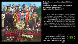 ‫בלייק‬ ‫פיטר‬
‫האלבום‬ ‫עטיפת‬
"
‫מועדון‬ ‫תזמורת‬
‫סרג‬ ‫של‬ ‫הבודדים‬ ‫הלבבות‬
'
‫פפר‬ ‫נט‬
,"
‫הביטלס‬
,
‫מעובד‬ ‫תצלום‬
,
‫מידות‬ ‫ללא‬
,
1967
Robert Fraser, Jann Haworth, and Michael
Cooper,
The cover art for the album Sgt. Pepper's
Lonely Hearts Club Band
by the artist The Beatles, 1967
‫זו‬ ‫ביצירה‬ ‫משתלבים‬ ‫חזותיים‬ ‫ערכים‬ ‫מספר‬
.
‫ראשית‬
,
‫ל‬ ‫נתייחס‬
‫העודף‬ ‫שפע‬
,
‫העולמות‬ ‫ערבוב‬
‫דמויות‬ ‫בין‬ ‫שנע‬
‫קולנועיות‬
,
‫הרחוק‬ ‫ובמזרח‬ ‫בהודו‬ ‫שמקורן‬ ‫פילוסופיות‬ ‫לבין‬
‫מהווה‬
‫מקובלות‬ ‫קטגוריות‬ ‫של‬ ‫ביטולן‬ ‫מעצם‬ ‫חידוש‬
.
‫יוצר‬ ‫תאטראלי‬ ‫סט‬ ‫כמו‬ ‫שנראה‬ ‫במה‬ ‫הלהקה‬ ‫חברי‬ ‫העמדת‬
"
‫אירוע‬
"
.
‫הטלוויזיה‬
,
‫בדרכה‬
,
‫שלמה‬ ‫מציאות‬ ‫תמונת‬ ‫יוצרת‬
‫מהעבר‬ ‫דמויות‬ ‫יחד‬ ‫המביאים‬ ‫שונים‬ ‫קטעים‬ ‫של‬ ‫מצירופים‬
‫ומההווה‬
,
‫שונים‬ ‫וזמנים‬ ‫ממקומות‬ ‫והתרחשויות‬
.
 