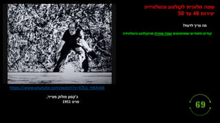 ‫ג‬
'
‫מצייר‬ ‫פולוק‬ ‫קסון‬
,
‫סרט‬
1951
https://www.youtube.com/watch?v=X3Uj_HAAvbk
‫והטלוויזיה‬ ‫לקולנוע‬ ‫חלופית‬ ‫שפה‬
‫יצירות‬
46
‫עד‬
50
‫לדעת‬ ‫צריך‬ ‫מה‬
?
‫שמחפשים‬ ‫חזותיים‬ ‫קודים‬
‫אחרת‬ ‫שפה‬
‫והטלוויזיה‬ ‫מהקולנוע‬
 