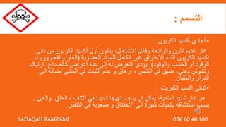 ‫التسمم‬
:
•
‫الكربون‬ ‫أكسيد‬ ‫أحادي‬
:
‫من‬ ‫الكربون‬ ‫أكسيد‬ ‫أول‬ ‫يتكون‬ ,‫لالشتعال‬ ‫وقابل‬ ‫والرائحة‬ ‫اللون‬ ‫عديم‬ ‫غاز‬
‫ثاني‬
‫العضوية‬ ‫للمواد‬ ‫الكامل‬ ‫غير‬ ‫االحتراق‬ ‫أثناء‬ ‫الكربون‬ ‫أكسيد‬
(
‫و‬ ‫والفحم‬ ‫الغاز‬
‫زيت‬
‫والوقود‬ ‫الخشب‬ ‫أو‬ ‫الوقود‬
.)
‫كالصداع‬ ‫أعراض‬ ‫عدة‬ ‫إلى‬ ‫له‬ ‫التعرض‬ ‫يؤدي‬
,
‫ارتب‬
‫اك‬
‫ذهني‬ ‫وتشوش‬
,
‫التنفس‬ ‫في‬ ‫ضيق‬
,
‫ا‬ ‫إضافة‬ ‫المشي‬ ‫في‬ ‫الثبات‬ ‫عدم‬ ‫و‬ ‫ارهاق‬
‫لى‬
‫والغثيان‬ ‫الدوار‬
.
•
‫الكبريت‬ ‫اكسيد‬ ‫ثنائي‬
:
‫مية‬ّ‫س‬‫ال‬ ‫شديد‬ ‫غاز‬ ‫هو‬
,
‫األنف‬ ‫في‬ ‫شديدا‬ ‫تهيجا‬ ‫يسبب‬ ‫ان‬ ‫يمكن‬
,
‫الحلق‬
‫وا‬
‫لعين‬
.
‫التنفس‬ ‫في‬ ‫صعوبة‬ ‫و‬ ‫االختناق‬ ‫الى‬ ‫كبيرة‬ ‫بكميات‬ ‫استنشاقه‬ ‫يسبب‬
.
SADAQAH ZAMZAMI 056 60 46 100
 