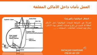 ‫المغلقة‬ ‫األماكن‬ ‫داخل‬ ‫بأمان‬ ‫العمل‬

‫المخاطر‬
‫الميكانيكية‬
‫والكهربائية‬
:
‫الحركة‬
‫غير‬
‫المتوقعة‬
‫للمعدات‬
‫الميكانيكية‬
‫داخل‬
‫األماك‬
‫ن‬
‫المغلقة‬
‫قد‬
‫تتسبب‬
‫في‬
‫وقوع‬
‫إصابات‬
‫للعاملين‬
‫بهذه‬
,‫األماكن‬
‫ومثال‬
‫لهذه‬
‫المعدات‬
:
‫الخالطات‬
,
‫السخانات‬
,
.....
SADAQAH ZAMZAMI
056 60 46 100
 