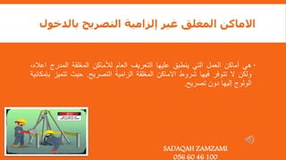 ‫بالد‬ ‫التصريح‬ ‫إلزامية‬ ‫غير‬ ‫المغلق‬ ‫االماكن‬
‫خول‬

‫هي‬
‫أماكن‬
‫العمل‬
‫التي‬
‫ينطبق‬
‫عليها‬
‫التعريف‬
‫العام‬
‫لألماكن‬
‫المغلقة‬
‫المدرج‬
‫اع‬
‫اله‬
,
‫ولكن‬
‫ال‬
‫تتوفر‬
‫فيها‬
‫شروط‬
‫االماكن‬
‫المغلقة‬
‫الزامية‬
‫التصريح‬
.
‫حيث‬
‫تتمي‬
‫ز‬
‫بإمكانية‬
‫الولوج‬
‫إليها‬
‫دون‬
‫تصريح‬
.
SADAQAH ZAMZAMI
056 60 46 100
 
