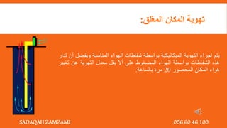 ‫يتم‬
‫إجراء‬
‫التهوية‬
‫الميكانيكية‬
‫بواسطة‬
‫شفاطات‬
‫الهواء‬
‫المناسبة‬
‫ويف‬
‫ضل‬
‫أن‬
‫تدار‬
‫هذه‬
‫الشفاطات‬
‫بواسطة‬
‫الهواء‬
‫المضغوط‬
‫على‬
‫أال‬
‫يقل‬
‫معدل‬
‫التهوية‬
‫عن‬
‫ت‬
‫غيير‬
‫هواء‬
‫المكان‬
‫المحصور‬
20
‫مرة‬
‫بالساعة‬
.
‫المغلق‬ ‫المكان‬ ‫تهوية‬
:
SADAQAH ZAMZAMI 056 60 46 100
 