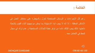 ‫الخاتمة‬
:
‫رغم‬
‫كل‬
‫اإلجراءات‬
‫و‬
‫الوسائل‬
‫المستعملة‬
‫لعزل‬
‫والسيطرة‬
‫على‬
‫مخاطر‬
‫العمل‬
‫في‬
‫األماكن‬
‫المغلقة‬
,
‫إال‬
‫أنه‬
‫ال‬
‫يجب‬
‫أبدا‬
‫االستهانة‬
‫بما‬
‫يمكن‬
‫مواجهتها‬
‫أثناء‬
‫القيام‬
‫ب‬
‫أنشطة‬
‫داخلها‬
,
‫لذلك‬
‫يجب‬
‫التأكد‬
‫دائما‬
‫من‬
‫توفر‬
‫خطة‬
‫للحاالت‬
‫المستعجلة‬
‫و‬
‫عدم‬
‫ترك‬
‫أي‬
‫مجال‬
‫للحظ‬
‫في‬
‫التعامل‬
‫معه‬
.
SADAQAH ZAMZAMI 056 60 46 100
 