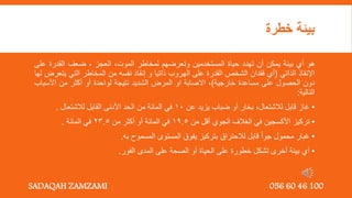 ‫خطرة‬ ‫بيئة‬
‫هو‬
‫أي‬
‫بيئة‬
‫يمكن‬
‫أن‬
‫تهدد‬
‫حياة‬
‫المستخدمين‬
‫وتعرضهم‬
‫لمخاطر‬
‫الموت‬
,
‫العجز‬
,
‫ضعف‬
‫القدرة‬
‫ع‬
‫لى‬
‫اإلنقاذ‬
‫الذاتي‬
(
‫أي‬
‫فقدان‬
‫الشخص‬
‫القدرة‬
‫على‬
‫الهروب‬
‫ذاتيا‬
‫و‬
‫إنقاذ‬
‫نفسه‬
‫من‬
‫المخاطر‬
‫التي‬
‫ي‬
‫تعرض‬
‫لها‬
‫دون‬
‫الحصول‬
‫على‬
‫مساعدة‬
‫خارجية‬
)
,
‫االصابة‬
‫او‬
‫المرض‬
‫الشديد‬
‫نتيجة‬
‫لواحدة‬
‫أو‬
‫أكثر‬
‫من‬
‫األسب‬
‫اب‬
‫التالية‬
:
•
‫غاز‬
‫قابل‬
‫لالشتعال‬
,
‫بخار‬
‫أو‬
‫ضباب‬
‫يزيد‬
‫عن‬
10
‫في‬
‫المائة‬
‫من‬
‫الحد‬
‫األدنى‬
‫القابل‬
‫لالشتعال‬
.
•
‫تركيز‬
‫األكسجين‬
‫في‬
‫الغالف‬
‫الجوي‬
‫أقل‬
‫من‬
19.5
‫في‬
‫المائة‬
‫أو‬
‫أكثر‬
‫من‬
23.5
‫في‬
‫المائة‬
.
•
‫غبار‬
‫محمول‬
‫جوا‬
‫قابل‬
‫لالحتراق‬
‫بتركيز‬
‫يفوق‬
‫المستوى‬
‫المسموح‬
‫به‬
.
•
‫أي‬
‫بيئة‬
‫أخرى‬
‫تشكل‬
‫خطورة‬
‫على‬
‫الحياة‬
‫أو‬
‫الصحة‬
‫على‬
‫المدى‬
‫الفور‬
.
SADAQAH ZAMZAMI 056 60 46 100
 