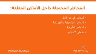 ‫المغلقة‬ ‫األماكن‬ ‫داخل‬ ‫المحتملة‬ ‫المخاطر‬
:

‫العمل‬ ‫جو‬ ‫في‬ ‫المخاطر‬

‫والكهربائية‬ ‫الميكانيكية‬ ‫المخاطر‬

‫الطبيعية‬ ‫المخاطر‬

‫االجتياح‬ ‫مخاطر‬
SADAQAH ZAMZAMI 056 60 46 100
 