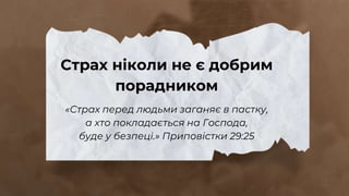 Страх ніколи не є добрим
порадником
«Страх перед людьми заганяє в пастку,
а хто покладається на Господа,
буде у безпеці.» Приповістки 29:25
 