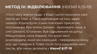 «Того часу знатні люди з Юдеї часто посилали свої
листи до Товії, а Товія відповідав на них, адже
чимало Юдеїв були з ним пов’язані присягою,
оскільки він був зятем Шеханії, Арахового сина, а
син Шеханії, Єгоханан, був одружений на дочці
Мешуллама, сина Берехії. Усі вони мені
розповідали, який він хороший, і передавали йому
все, що говорив я. Товія після того надсилав мені
листи, аби мене залякати.» Неємії 6:17-19
МЕТОД ІV: ВІДБІЛЮВАННЯ (НЕЄМІЇ 6,17–19)
 