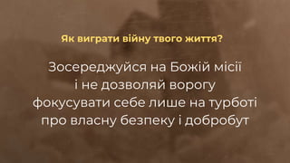 Зосереджуйся на Божій місії
і не дозволяй ворогу
фокусувати себе лише на турботі
про власну безпеку і добробут
Як виграти війну твого життя?
 