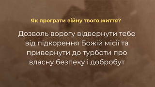 Дозволь ворогу відвернути тебе
від підкорення Божій місії та
привернути до турботи про
власну безпеку і добробут
Як програти війну твого життя?
 