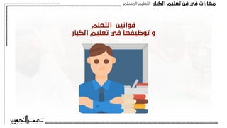 ‫اﻟﻜﺒﺎر‬ ‫ﺗﻌﻠﻴﻢ‬ ‫ﻓﻦ‬ ‫ﻓﻲ‬ ‫ﻣﻬﺎرات‬
‫اﻟﻤﺴﺘﻤﺮ‬ ‫اﻟﺘﻌﻠﻴﻢ‬
‫اﻟﺘﻌﻠﻢ‬ ‫ﻗﻮاﻧﻴﻦ‬
‫اﻟﻜﺒﺎر‬ ‫ﺗﻌﻠﻴﻢ‬ ‫ﻓﻲ‬ ‫ﺗﻮﻇﻴﻔﻬﺎ‬ ‫و‬
 