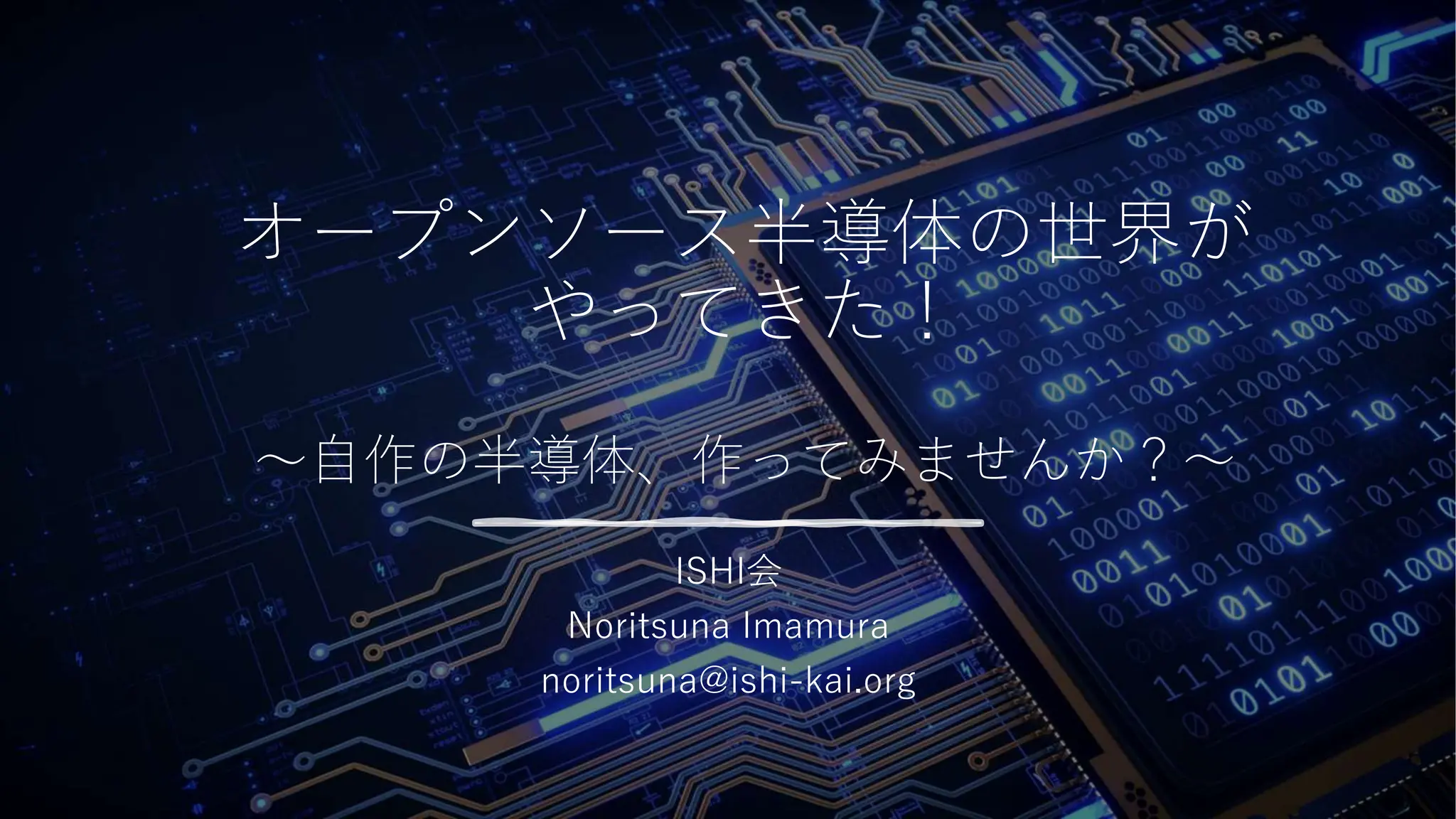 オープンソース半導体の世界が
やってきた！
～自作の半導体、作ってみませんか？～
ISHI会
Noritsuna Imamura
noritsuna@ishi-kai.org
 