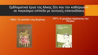 Εμβληματικά έργα της Άλκης Ζέη που την καθιέρωσαν
σε παγκόσμιο επίπεδο με συνεχείς επανεκδόσεις
1963: Το καπλάνι της βιτρίνας 1971: Ο μεγάλος περίπατος του
Πέτρου
 