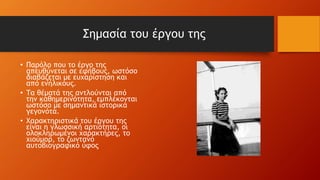 Σημασία του έργου της
• Παρόλο που το έργο της
απευθύνεται σε εφήβους, ωστόσο
διαβάζεται με ευχαρίστηση και
από ενήλικους.
• Τα θέματά της αντλούνται από
την καθημερινότητα, εμπλέκονται
ωστόσο με σημαντικά ιστορικά
γεγονότα.
• Χαρακτηριστικά του έργου της
είναι η γλωσσική αρτιότητα, οι
ολοκληρωμένοι χαρακτήρες, το
χιούμορ, το ζωντανό
αυτοβιογραφικό ύφος
 