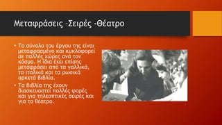 Μεταφράσεις –Σειρές -Θέατρο
• Το σύνολο του έργου της είναι
μεταφρασμένο και κυκλοφορεί
σε πολλές χώρες ανά τον
κόσμο. Η ίδια έχει επίσης
μεταφράσει από τα γαλλικά,
τα ιταλικά και τα ρωσικά
αρκετά βιβλία.
• Τα βιβλία της έχουν
διασκευαστεί πολλές φορές
και για τηλεοπτικές σειρές και
για το θέατρο.
 