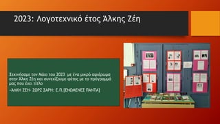 2023: Λογοτεχνικό έτος Άλκης Ζέη
Ξεκινήσαμε τον Μάιο του 2023 με ένα μικρό αφιέρωμα
στην Άλκη Ζέη και συνεχίζουμε φέτος με το πρόγραμμά
μας που έχει τίτλο
«ΆΛΚΗ ΖΕΗ- ΖΩΡΖ ΣΑΡΗ: Ε.Π.[ΕΝΩΜΕΝΕΣ ΠΑΝΤΑ]
 
