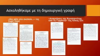 Ασχοληθήκαμε με τη δημιουργική γραφή
«Και πάλι στο σχολείο…» της
Ζωρζ Σαρή
«Αναμνήσεις της Κωνσταντίνας
από τη Γερμανία» της Άλκης Ζέη
 