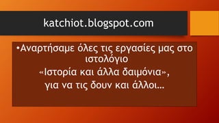 katchiot.blogspot.com
•Αναρτήσαμε όλες τις εργασίες μας στο
ιστολόγιο
«Ιστορία και άλλα δαιμόνια»,
για να τις δουν και άλλοι…
 