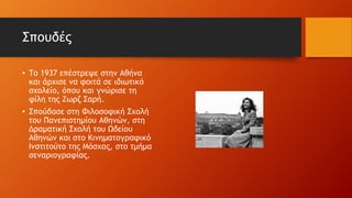 Σπουδές
• Το 1937 επέστρεψε στην Αθήνα
και άρχισε να φοιτά σε ιδιωτικό
σχολείο, όπου και γνώρισε τη
φίλη της Ζωρζ Σαρή.
• Σπούδασε στη Φιλοσοφική Σχολή
του Πανεπιστημίου Αθηνών, στη
Δραματική Σχολή του Ωδείου
Αθηνών και στο Κινηματογραφικό
Ινστιτούτο της Μόσχας, στο τμήμα
σεναριογραφίας.
 