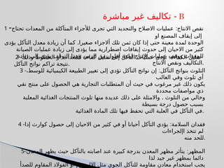 ‫مباشرة‬ ‫غير‬ ‫تكاليف‬ - B
1 - :
‫تحتاج‬ ‫المعدات‬ ‫من‬ ‫المتآكلة‬ ‫لألجزاء‬ ‫تجرى‬ ‫التي‬ ‫والتجديد‬ ‫االصالح‬ ‫عمليات‬ ‫االنتاج‬ ‫نقص‬
‫او‬ ‫المصنع‬ ‫إيقاف‬ ‫إلى‬
.
‫يؤدى‬ ‫التآكل‬ ‫معدل‬ ‫زيادة‬ ‫أن‬ ‫كما‬ ‫صغيرا‬ ‫أالجزاء‬ ‫تلك‬ ‫ثمن‬ ‫كان‬ ‫إذا‬ ‫حتى‬ ‫معينة‬ ‫لمدة‬ ‫الوحدة‬
‫الصيانة‬ ‫عمليات‬ ‫زيادة‬ ‫إلى‬ ‫يؤدى‬ ‫مما‬ ‫اضطرارية‬ ‫إيقافات‬ ‫حدوث‬ ‫إلى‬ ‫االحيان‬ ‫من‬ ‫كثير‬
‫زيادة‬ ‫إلى‬ ‫يؤدى‬ ‫التوقف‬ ‫وهذا‬ ‫الزمن‬ ‫من‬ ‫أطول‬ ‫لمدة‬ ‫االنتاج‬ ‫عمليات‬ ‫ووقف‬ ‫للمعدات‬
‫االنتاج‬ ‫ونقص‬ ‫التكاليف‬.
2 - :
‫وذلك‬ ‫الخطوط‬ ‫أو‬ ‫المعدات‬ ‫كفاءة‬ ‫تقليل‬ ‫إلى‬ ‫التآكل‬ ‫عمليات‬ ‫تؤدى‬ ‫الكفاءة‬ ‫تقليل‬
‫التآكل‬ ‫نواتج‬ ‫تراكم‬ ‫نتيجة‬.
3 - :
،‫للوسط‬ ‫الكيميائية‬ ‫الطبيعة‬ ‫تغيير‬ ‫إلى‬ ‫تؤدي‬ ‫التآكل‬ ‫نواتج‬ ‫إن‬ ‫التآكل‬ ‫بنواتج‬ ‫التلوث‬
‫الغالب‬ ‫وفي‬ ‫تلوث‬ ‫أي‬
‫نقي‬ ‫منتج‬ ‫على‬ ‫الحصول‬ ‫هي‬ ‫التجارية‬ ‫المتطلبات‬ ‫أن‬ ‫حيث‬ ‫في‬ ‫مرغوب‬ ‫غير‬ ‫ذلك‬ ‫يكون‬
‫محددة‬ ‫مواصفات‬ ‫ذي‬
.
‫المعلبة‬ ‫الغذائية‬ ‫المنتجات‬ ‫تلوث‬ ‫منها‬ ‫عديدة‬ ‫ذلك‬ ‫على‬ ‫واالمثلة‬ ‫التلوث‬ ‫من‬ ‫وخالي‬
‫بسيطة‬ ‫درجة‬ ‫حصول‬ ‫بسبب‬
‫الغذائية‬ ‫المادة‬ ‫تلك‬ ‫فيها‬ ‫تحفظ‬ ‫التي‬ ‫العلبة‬ ‫في‬ ‫التآكل‬ ‫في‬.
4 - :
‫إذا‬ ‫كوارث‬ ‫حصول‬ ‫إلى‬ ‫االحيان‬ ‫من‬ ‫كثير‬ ‫في‬ ‫أو‬ ‫أحيانا‬ ‫التآكل‬ ‫يؤدي‬ ‫السالمة‬ ‫فقدان‬
‫اإلجراءات‬ ‫تتخذ‬ ‫لم‬
‫منه‬ ‫للحد‬.
5- :
‫المعدن‬ ‫يظهر‬ ‫حيث‬ ‫بالتآكل‬ ‫اصابته‬ ‫عند‬ ‫كبيرة‬ ‫بدرجة‬ ‫المعدن‬ ‫مظهر‬ ‫يتأثر‬ ‫المظهر‬
‫لذا‬ ‫جيد‬ ‫غير‬ ‫بمظهر‬ ‫دائما‬
‫للصدأ‬ ‫المقاوم‬ ‫الفوالذ‬ ‫أو‬ ‫االلمنيوم‬ ‫مثل‬ ‫الجوي‬ ‫للتآكل‬ ‫مقاومة‬ ‫معادن‬ ‫استخدام‬ ‫يجب‬
 