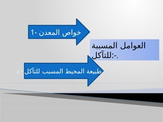 ‫المسببة‬ ‫العوامل‬
‫للتآكل‬:-.
1- ‫المعدن‬ ‫خواص‬
2 - ‫للتآكل‬ ‫المسبب‬ ‫المحيط‬ ‫طبيعة‬
 