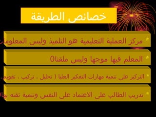 ‫الطريقة‬ ‫خصائص‬
*
‫المعلومات‬ ‫وليس‬ ‫التلميذ‬ ‫هو‬ ‫التعليمية‬ ‫العملية‬ ‫مركز‬
*
‫ملقنا‬ ‫وليس‬ ‫موجها‬ ‫فيها‬ ‫المعلم‬
0
*
.. (
‫تقويم‬ ، ‫تركيب‬ ، ‫تحليل‬ ‫العليا‬ ‫التفكير‬ ‫مهارات‬ ‫تنمية‬ ‫على‬ ‫التركيز‬
*
‫بها‬ ‫ثقته‬ ‫وتنمية‬ ‫النفس‬ ‫على‬ ‫االعتماد‬ ‫على‬ ‫الطالب‬ ‫تدريب‬
0
 