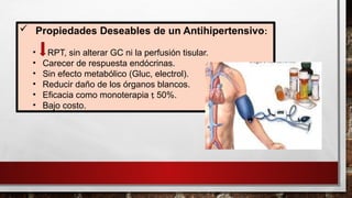  Propiedades Deseables de un Antihipertensivo:
• RPT, sin alterar GC ni la perfusión tisular.
• Carecer de respuesta endócrinas.
• Sin efecto metabólico (Gluc, electrol).
• Reducir daño de los órganos blancos.
• Eficacia como monoterapia  50%.
• Bajo costo.
 